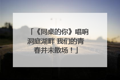 《同桌的你》唱响洞庭湖畔 我们的青春并未散场！