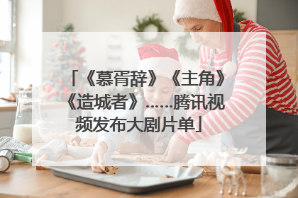 《慕胥辞》《主角》《造城者》……腾讯视频发布大剧片单