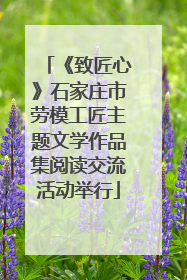 《致匠心》石家庄市劳模工匠主题文学作品集阅读交流活动举行