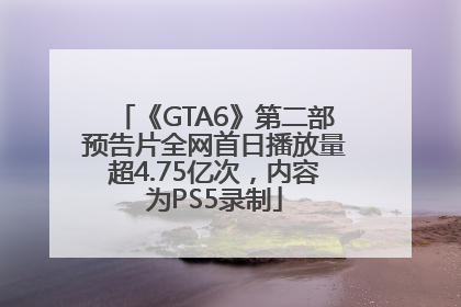 《GTA6》第二部预告片全网首日播放量超4.75亿次，内容为PS5录制