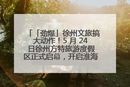 「劲爆」徐州文旅搞大动作！5 月 24 日徐州方特旅游度假区正式启幕，开启淮海旅游新篇章