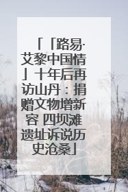 「路易·艾黎中国情」十年后再访山丹：捐赠文物增新容 四坝滩遗址诉说历史沧桑