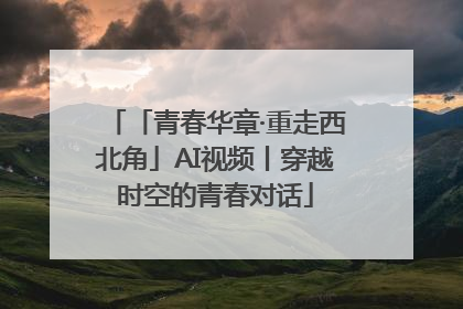 「青春华章·重走西北角」AI视频丨穿越时空的青春对话