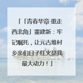 「青春华章·重走西北角」董建新：牢记嘱托，让元古堆村乡亲们日子红火是我最大动力！