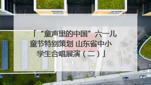 “童声里的中国”六一儿童节特别策划 山东省中小学生合唱展演（二）