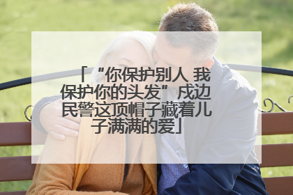 “你保护别人 我保护你的头发”戍边民警这顶帽子藏着儿子满满的爱