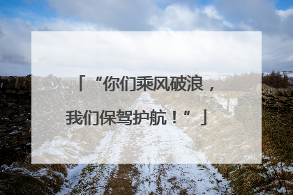 “你们乘风破浪，我们保驾护航！”