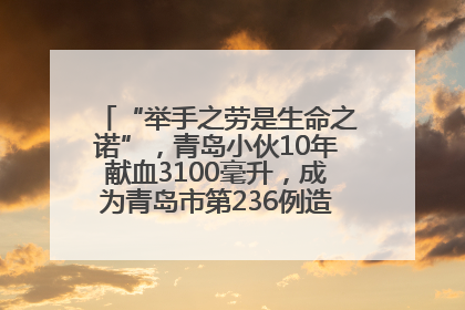 “举手之劳是生命之诺”，青岛小伙10年献血3100毫升，成为青岛市第236例造血干细胞捐献者
