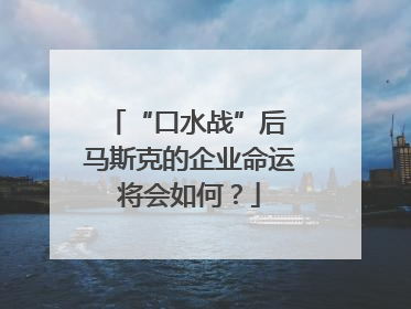 “口水战”后 马斯克的企业命运将会如何？