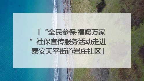“全民参保·福暖万家”社保宣传服务活动走进泰安天平街道岩庄社区