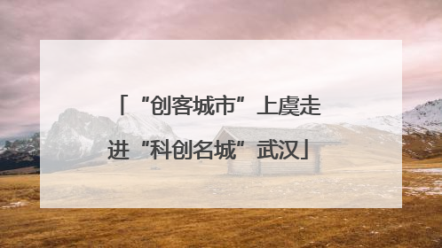 “创客城市”上虞走进“科创名城”武汉