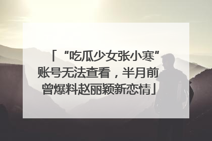 “吃瓜少女张小寒”账号无法查看，半月前曾爆料赵丽颖新恋情