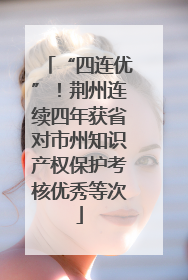“四连优”！荆州连续四年获省对市州知识产权保护考核优秀等次