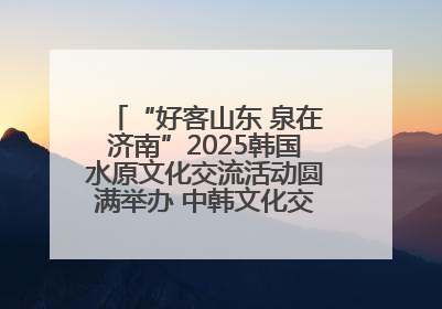 “好客山东 泉在济南”2025韩国水原文化交流活动圆满举办 中韩文化交流再添新彩
