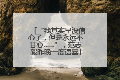 “我其实早没信心了，但是永远不甘心……”，范志毅昨晚一度语塞