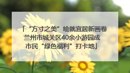 “方寸之美”绘就宜居新画卷 兰州市城关区40余小游园成市民“绿色福利”打卡地