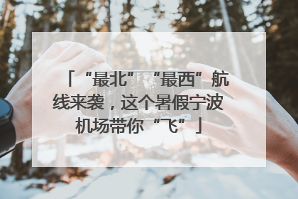 “最北”“最西”航线来袭，这个暑假宁波机场带你“飞”