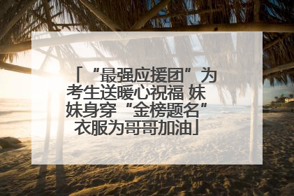“最强应援团”为考生送暖心祝福 妹妹身穿“金榜题名”衣服为哥哥加油