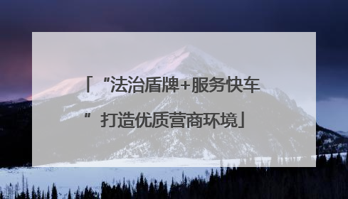 “法治盾牌+服务快车”打造优质营商环境