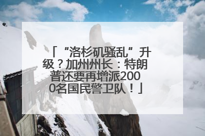 “洛杉矶骚乱”升级？加州州长：特朗普还要再增派2000名国民警卫队！