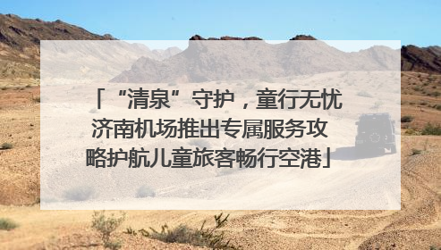 “清泉”守护，童行无忧 济南机场推出专属服务攻略护航儿童旅客畅行空港