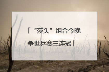 “莎头”组合今晚争世乒赛三连冠