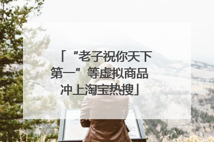 “老子祝你天下第一”等虚拟商品冲上淘宝热搜