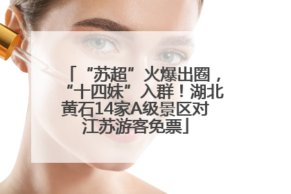“苏超”火爆出圈，“十四妹”入群！湖北黄石14家A级景区对江苏游客免票