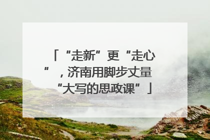 “走新”更“走心”，济南用脚步丈量“大写的思政课”
