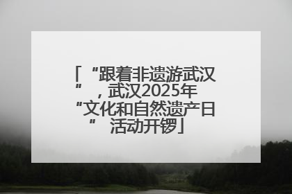 “跟着非遗游武汉”，武汉2025年“文化和自然遗产日” 活动开锣