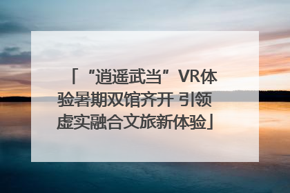“逍遥武当”VR体验暑期双馆齐开 引领虚实融合文旅新体验