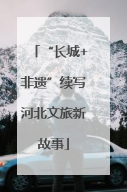 “长城+非遗”续写河北文旅新故事