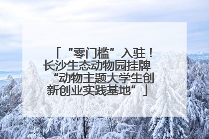 “零门槛”入驻！长沙生态动物园挂牌“动物主题大学生创新创业实践基地”
