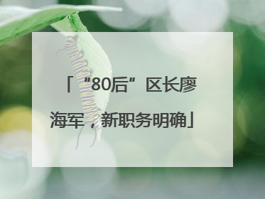 “80后”区长廖海军，新职务明确