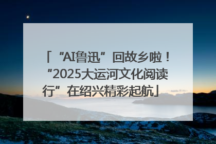 “AI鲁迅”回故乡啦！“2025大运河文化阅读行”在绍兴精彩起航