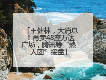 王健林，大消息！再卖48座万达广场，腾讯等“熟人团”接盘