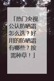 热门央视公认防晒霜怎么选？好用的防晒霜有哪些？按需种草！