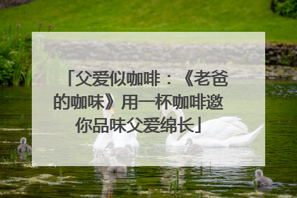父爱似咖啡：《老爸的咖味》用一杯咖啡邀你品味父爱绵长
