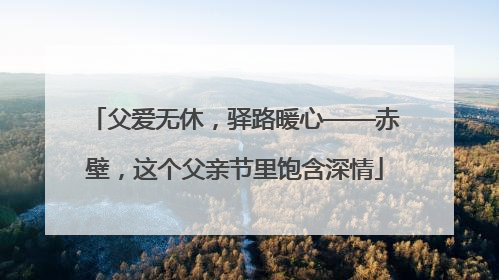父爱无休，驿路暖心——赤壁，这个父亲节里饱含深情