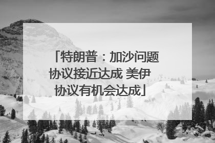特朗普：加沙问题协议接近达成 美伊协议有机会达成