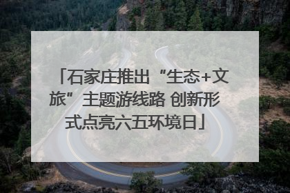 石家庄推出“生态+文旅”主题游线路 创新形式点亮六五环境日