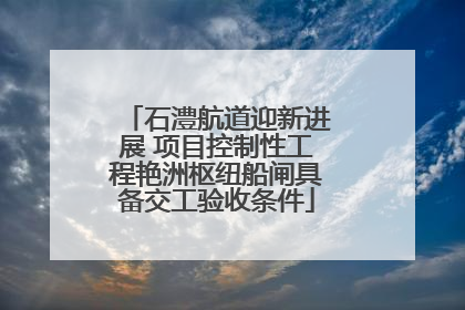 石澧航道迎新进展 项目控制性工程艳洲枢纽船闸具备交工验收条件