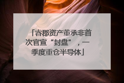 睿郡资产董承非首次官宣“封盘”，一季度重仓半导体