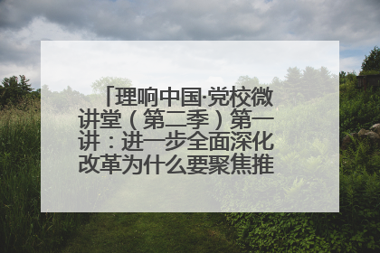理响中国·党校微讲堂（第二季）第一讲：进一步全面深化改革为什么要聚焦推进中国式现代化