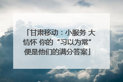 甘肃移动：小服务 大情怀 你的“习以为常”便是他们的满分答案