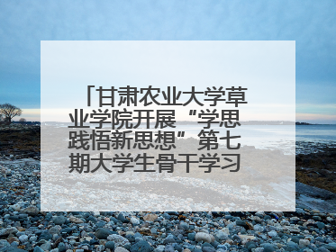 甘肃农业大学草业学院开展“学思践悟新思想”第七期大学生骨干学习班主题实践活动