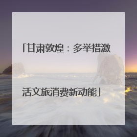 甘肃敦煌：多举措激活文旅消费新动能