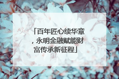 百年匠心续华章，永明金融赋能财富传承新征程