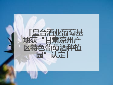 皇台酒业葡萄基地获“甘肃凉州产区特色葡萄酒种植园”认定