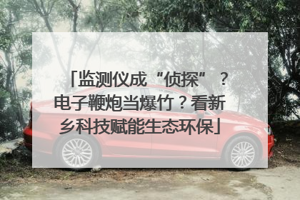 监测仪成“侦探”？电子鞭炮当爆竹？看新乡科技赋能生态环保